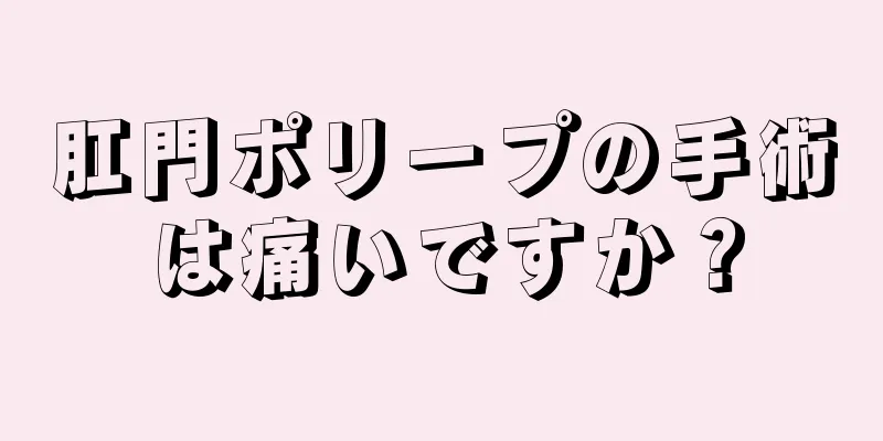 肛門ポリープの手術は痛いですか？