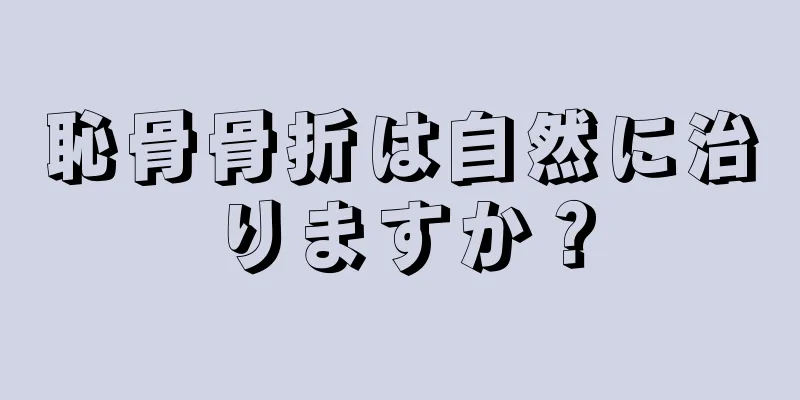 恥骨骨折は自然に治りますか？