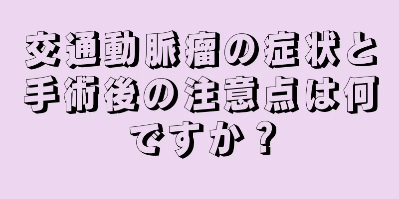 交通動脈瘤の症状と手術後の注意点は何ですか？