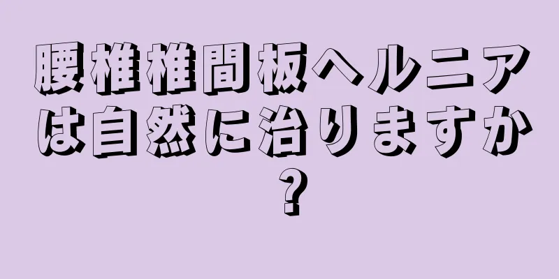 腰椎椎間板ヘルニアは自然に治りますか？