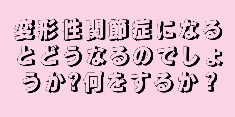 変形性関節症になるとどうなるのでしょうか?何をするか？