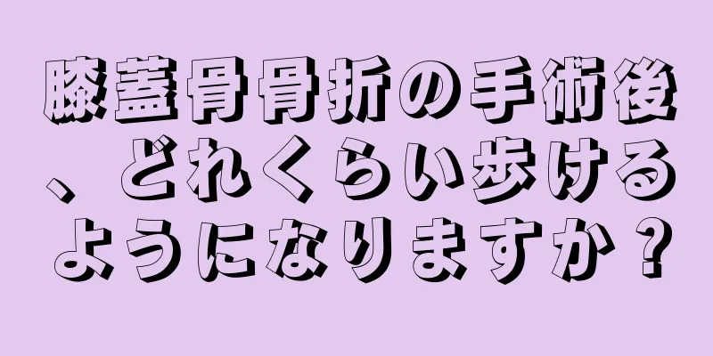 膝蓋骨骨折の手術後、どれくらい歩けるようになりますか？