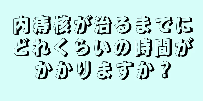 内痔核が治るまでにどれくらいの時間がかかりますか？