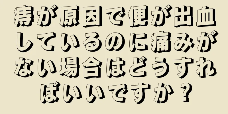 痔が原因で便が出血しているのに痛みがない場合はどうすればいいですか？