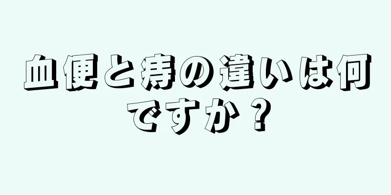血便と痔の違いは何ですか？