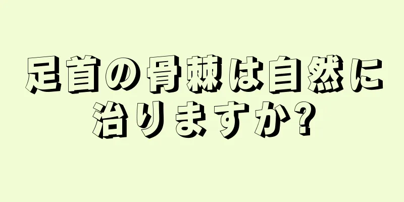 足首の骨棘は自然に治りますか?