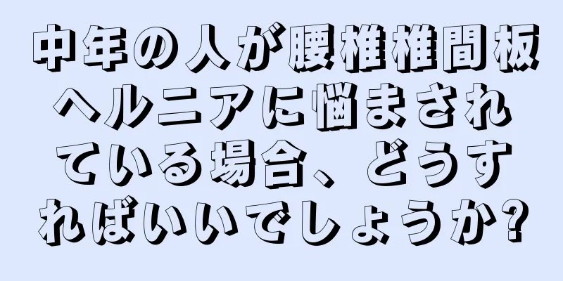 中年の人が腰椎椎間板ヘルニアに悩まされている場合、どうすればいいでしょうか?
