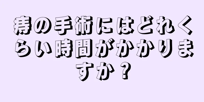 痔の手術にはどれくらい時間がかかりますか？