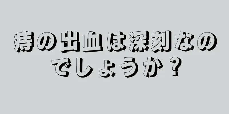 痔の出血は深刻なのでしょうか？