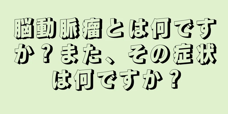 脳動脈瘤とは何ですか？また、その症状は何ですか？