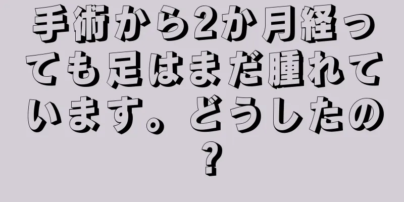 手術から2か月経っても足はまだ腫れています。どうしたの？