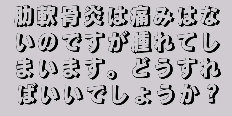 肋軟骨炎は痛みはないのですが腫れてしまいます。どうすればいいでしょうか？