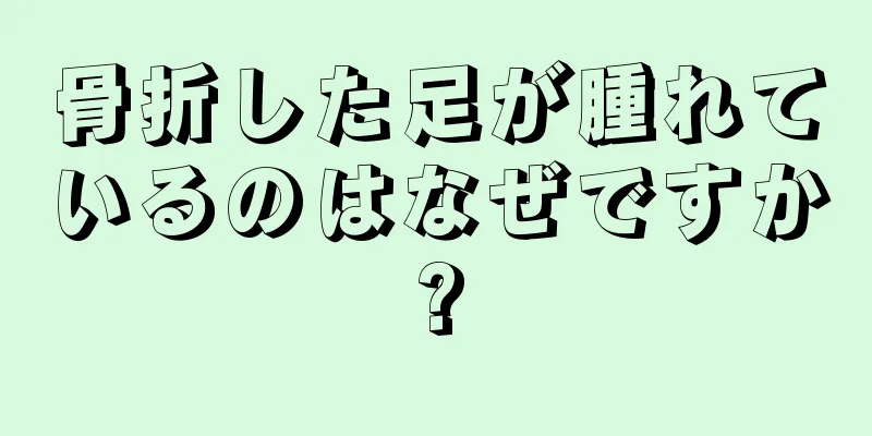 骨折した足が腫れているのはなぜですか?