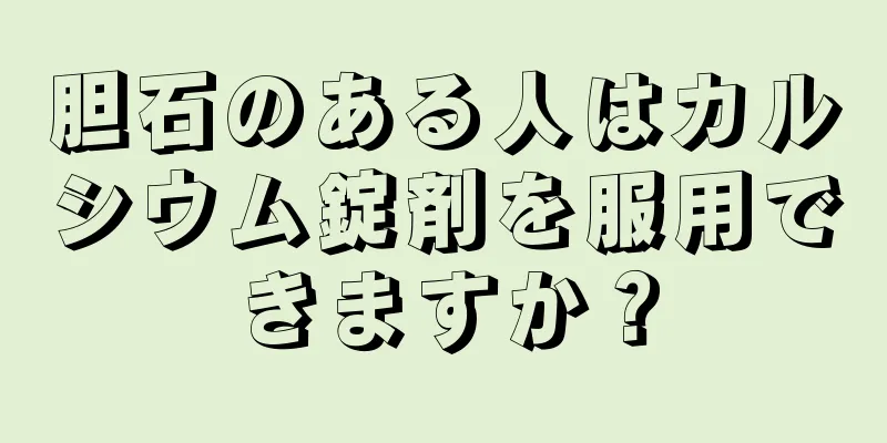 胆石のある人はカルシウム錠剤を服用できますか？