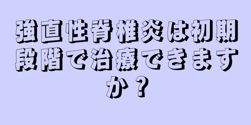 強直性脊椎炎は初期段階で治療できますか？