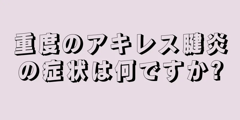 重度のアキレス腱炎の症状は何ですか?