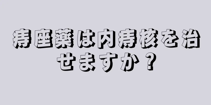 痔座薬は内痔核を治せますか？
