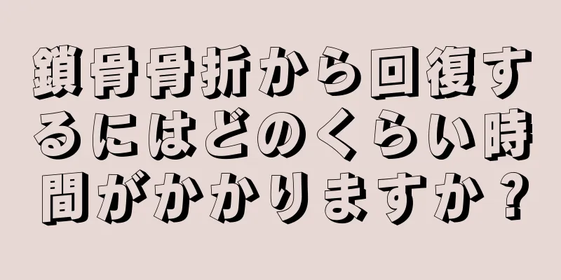 鎖骨骨折から回復するにはどのくらい時間がかかりますか？