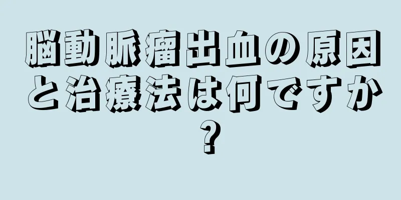 脳動脈瘤出血の原因と治療法は何ですか？