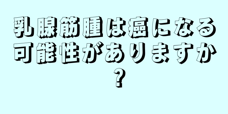 乳腺筋腫は癌になる可能性がありますか？