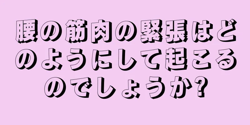 腰の筋肉の緊張はどのようにして起こるのでしょうか?