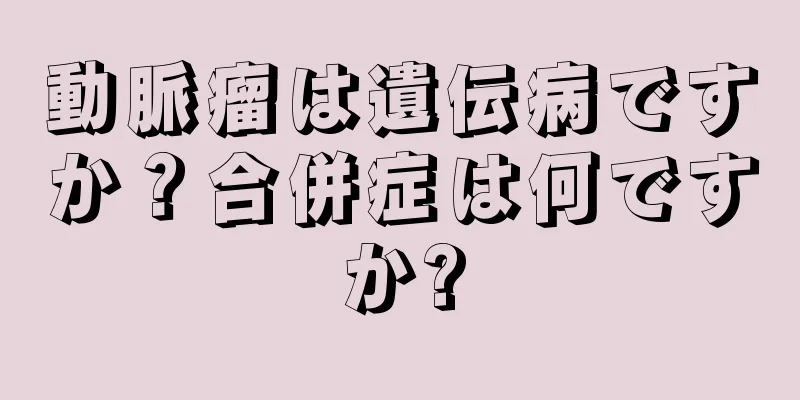 動脈瘤は遺伝病ですか？合併症は何ですか?