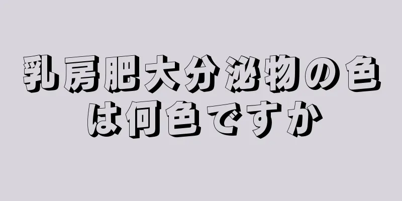 乳房肥大分泌物の色は何色ですか