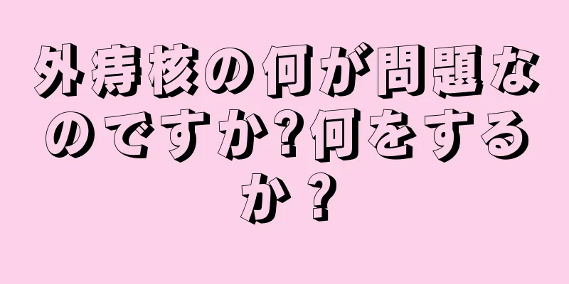 外痔核の何が問題なのですか?何をするか？