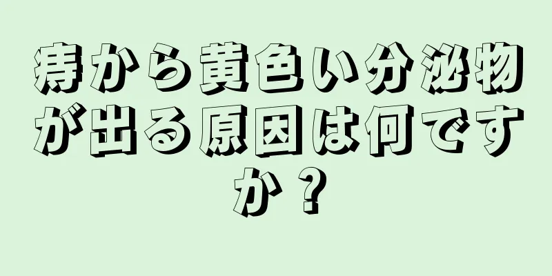 痔から黄色い分泌物が出る原因は何ですか？
