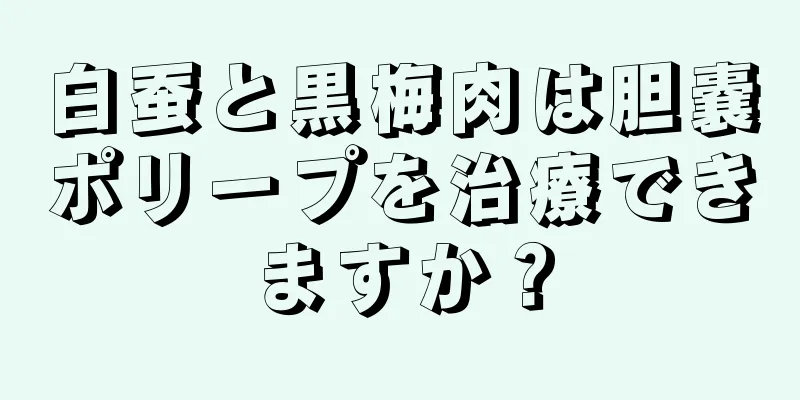 白蚕と黒梅肉は胆嚢ポリープを治療できますか？