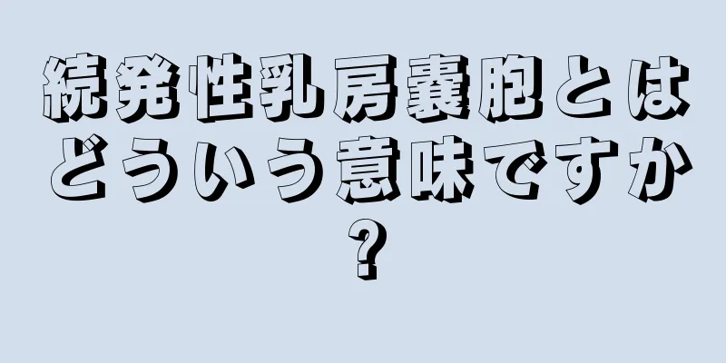 続発性乳房嚢胞とはどういう意味ですか?