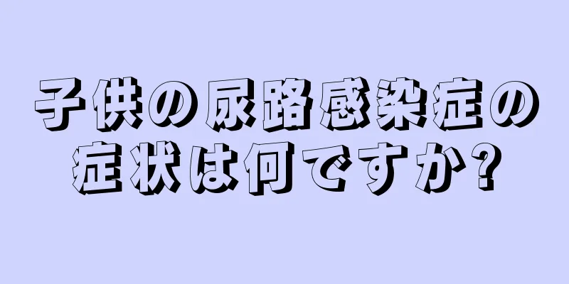子供の尿路感染症の症状は何ですか?