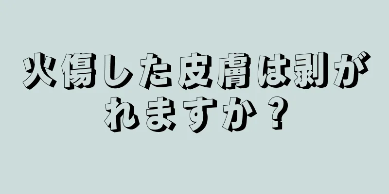 火傷した皮膚は剥がれますか？