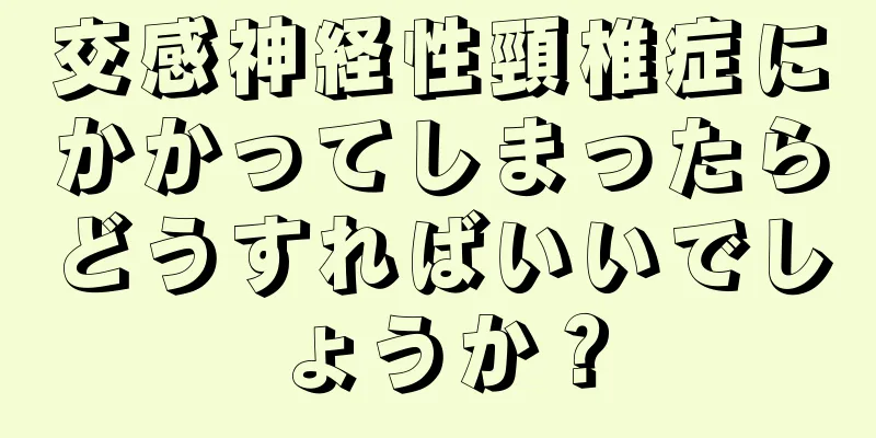 交感神経性頸椎症にかかってしまったらどうすればいいでしょうか？