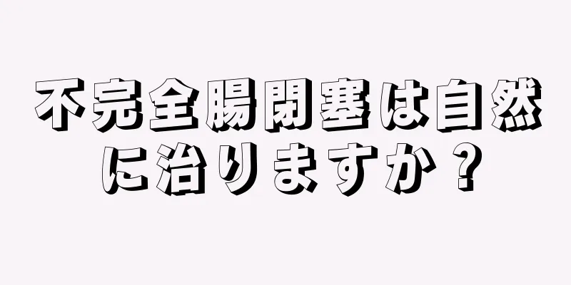 不完全腸閉塞は自然に治りますか？