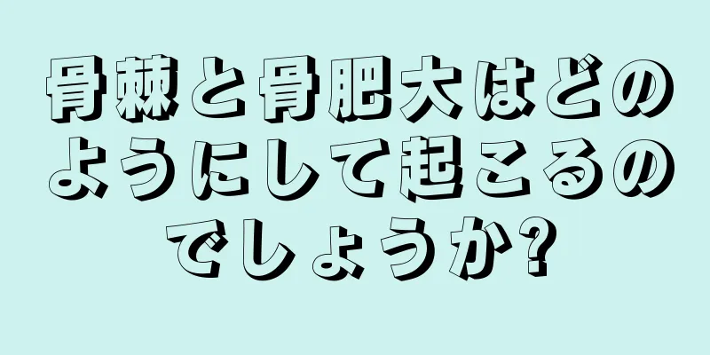骨棘と骨肥大はどのようにして起こるのでしょうか?