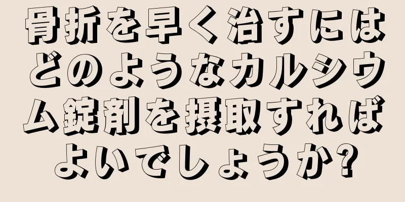 骨折を早く治すにはどのようなカルシウム錠剤を摂取すればよいでしょうか?