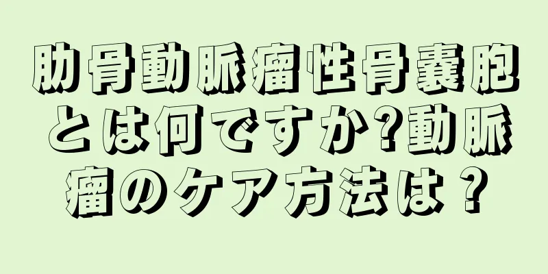 肋骨動脈瘤性骨嚢胞とは何ですか?動脈瘤のケア方法は？