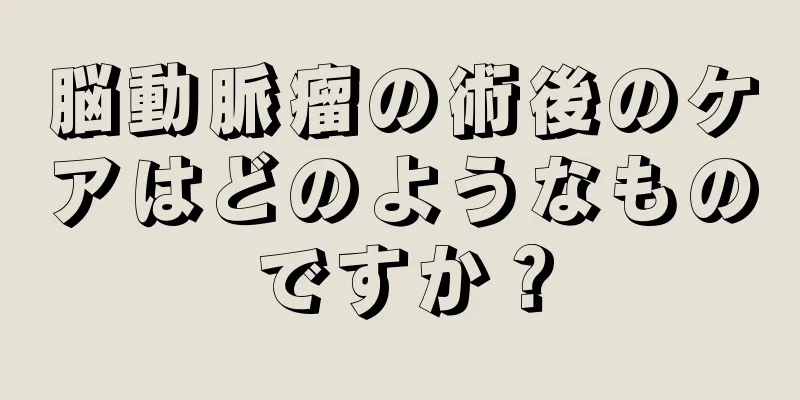脳動脈瘤の術後のケアはどのようなものですか？