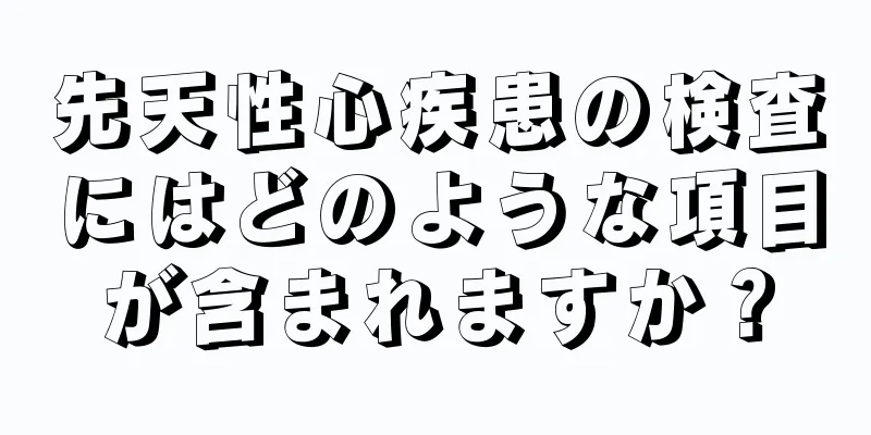 先天性心疾患の検査にはどのような項目が含まれますか？