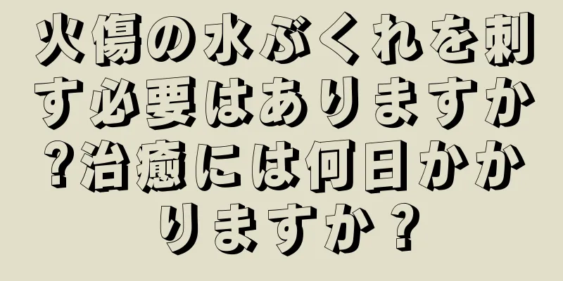 火傷の水ぶくれを刺す必要はありますか?治癒には何日かかりますか？