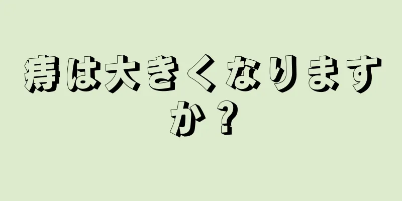 痔は大きくなりますか？