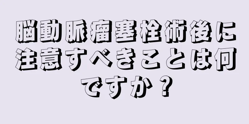 脳動脈瘤塞栓術後に注意すべきことは何ですか？