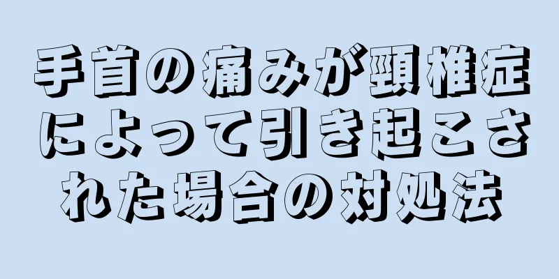 手首の痛みが頸椎症によって引き起こされた場合の対処法