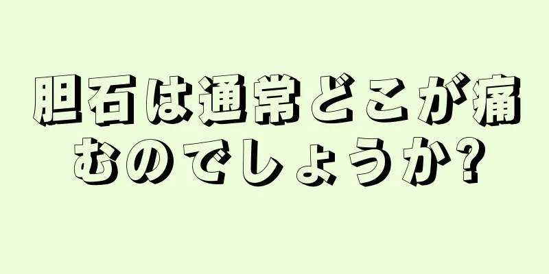 胆石は通常どこが痛むのでしょうか?