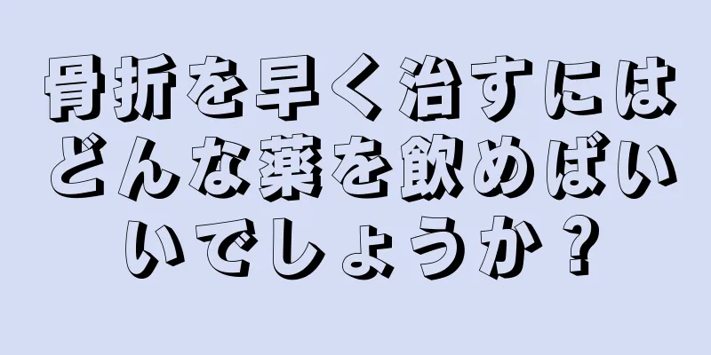 骨折を早く治すにはどんな薬を飲めばいいでしょうか？