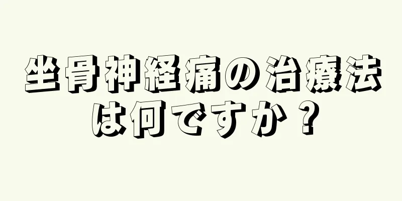 坐骨神経痛の治療法は何ですか？