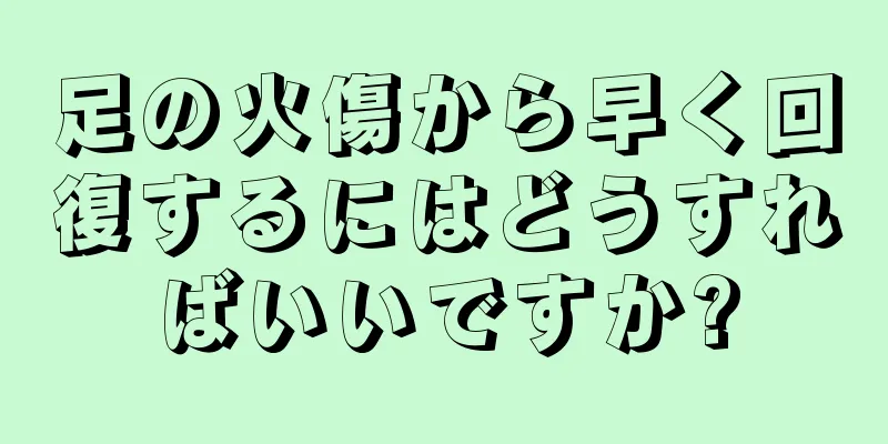 足の火傷から早く回復するにはどうすればいいですか?