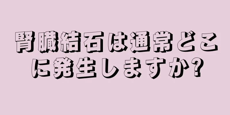 腎臓結石は通常どこに発生しますか?
