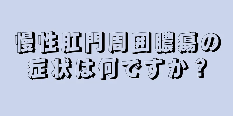 慢性肛門周囲膿瘍の症状は何ですか？